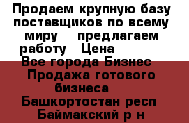 Продаем крупную базу поставщиков по всему миру!   предлагаем работу › Цена ­ 2 400 - Все города Бизнес » Продажа готового бизнеса   . Башкортостан респ.,Баймакский р-н